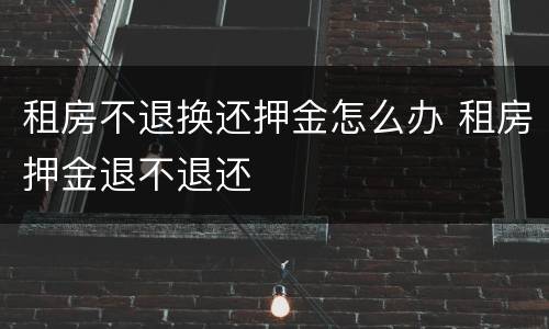 租房不退换还押金怎么办 租房押金退不退还