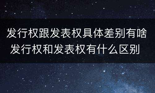 发行权跟发表权具体差别有啥 发行权和发表权有什么区别