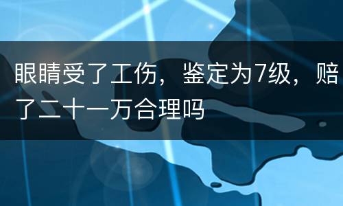 眼睛受了工伤，鉴定为7级，赔了二十一万合理吗