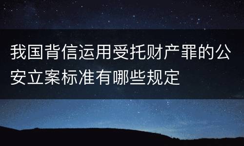 我国背信运用受托财产罪的公安立案标准有哪些规定