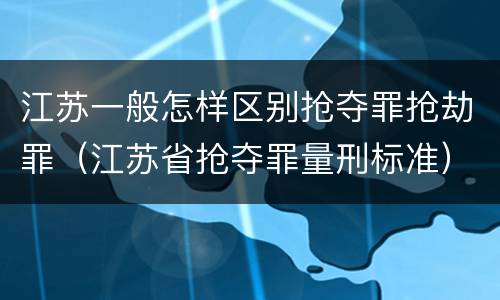 江苏一般怎样区别抢夺罪抢劫罪（江苏省抢夺罪量刑标准）