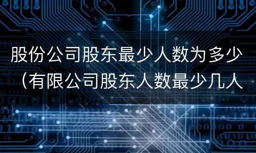 股份公司股东最少人数为多少（有限公司股东人数最少几人）