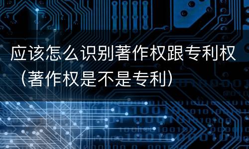 应该怎么识别著作权跟专利权（著作权是不是专利）