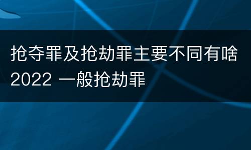 抢夺罪及抢劫罪主要不同有啥2022 一般抢劫罪