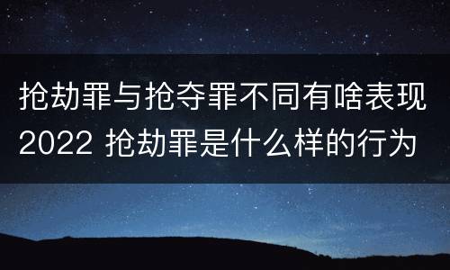 抢劫罪与抢夺罪不同有啥表现2022 抢劫罪是什么样的行为