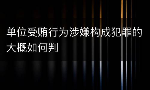 单位受贿行为涉嫌构成犯罪的大概如何判