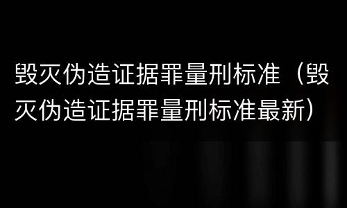 毁灭伪造证据罪量刑标准（毁灭伪造证据罪量刑标准最新）