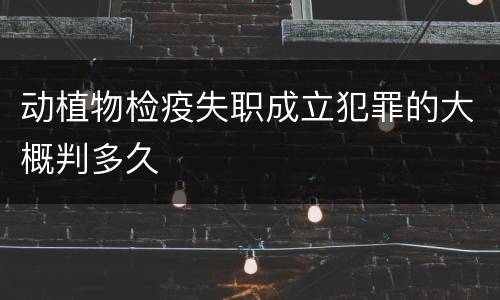 动植物检疫失职成立犯罪的大概判多久