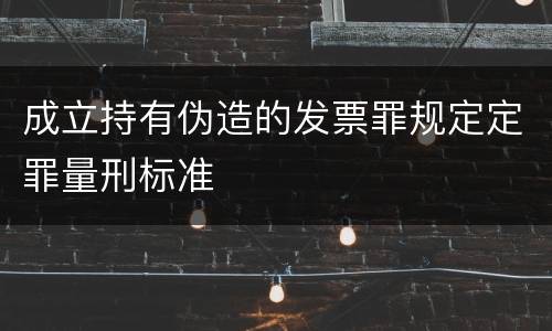成立持有伪造的发票罪规定定罪量刑标准