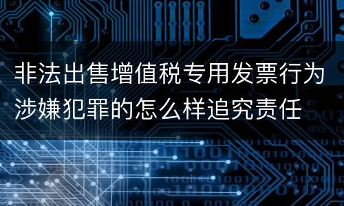 非法出售增值税专用发票行为涉嫌犯罪的怎么样追究责任