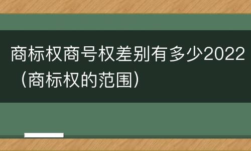 商标权商号权差别有多少2022（商标权的范围）