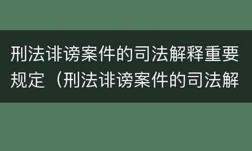 刑法诽谤案件的司法解释重要规定（刑法诽谤案件的司法解释重要规定有哪些）