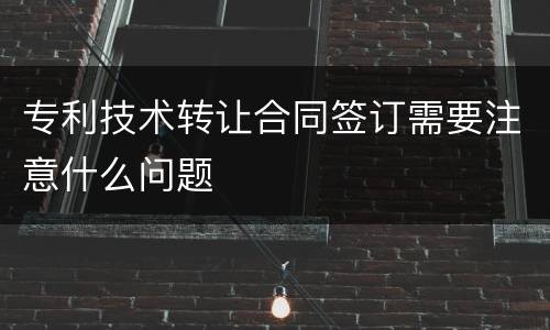 专利技术转让合同签订需要注意什么问题