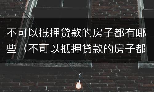 不可以抵押贷款的房子都有哪些（不可以抵押贷款的房子都有哪些证件）