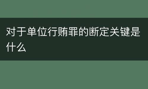 对于单位行贿罪的断定关键是什么