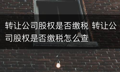 转让公司股权是否缴税 转让公司股权是否缴税怎么查