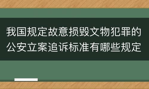 我国规定故意损毁文物犯罪的公安立案追诉标准有哪些规定