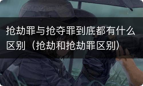 抢劫罪与抢夺罪到底都有什么区别（抢劫和抢劫罪区别）