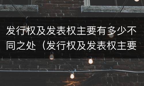 发行权及发表权主要有多少不同之处（发行权及发表权主要有多少不同之处）