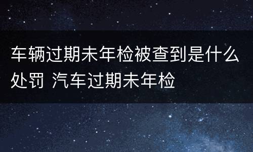车辆过期未年检被查到是什么处罚 汽车过期未年检