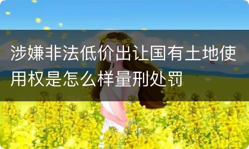 涉嫌非法低价出让国有土地使用权是怎么样量刑处罚