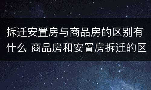 拆迁安置房与商品房的区别有什么 商品房和安置房拆迁的区别