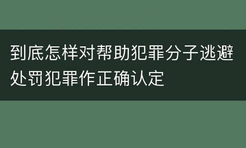 到底怎样对帮助犯罪分子逃避处罚犯罪作正确认定