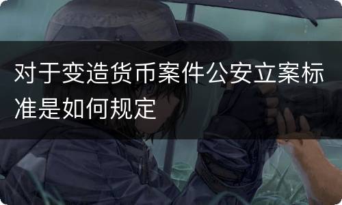 对于变造货币案件公安立案标准是如何规定
