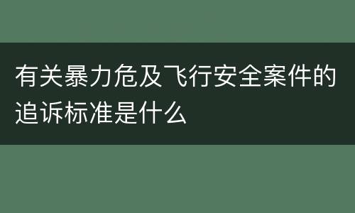有关暴力危及飞行安全案件的追诉标准是什么