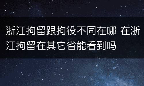 浙江拘留跟拘役不同在哪 在浙江拘留在其它省能看到吗