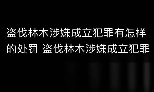 盗伐林木涉嫌成立犯罪有怎样的处罚 盗伐林木涉嫌成立犯罪有怎样的处罚规定
