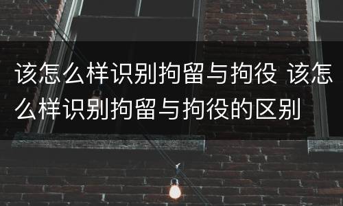 该怎么样识别拘留与拘役 该怎么样识别拘留与拘役的区别