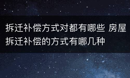 拆迁补偿方式对都有哪些 房屋拆迁补偿的方式有哪几种