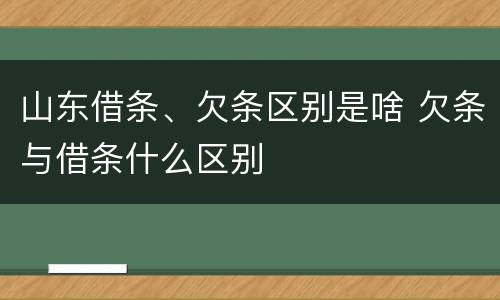 山东借条、欠条区别是啥 欠条与借条什么区别