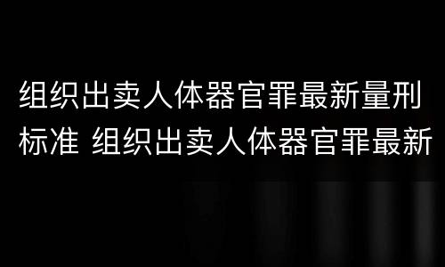 组织出卖人体器官罪最新量刑标准 组织出卖人体器官罪最新量刑标准是多少