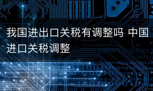 我国进出口关税有调整吗 中国进口关税调整