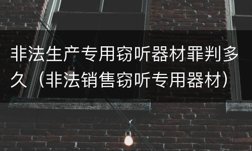 非法生产专用窃听器材罪判多久（非法销售窃听专用器材）