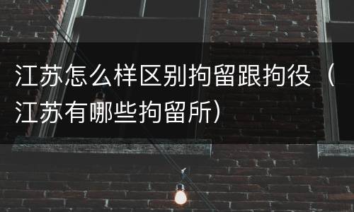 江苏怎么样区别拘留跟拘役（江苏有哪些拘留所）