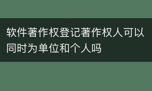 软件著作权登记著作权人可以同时为单位和个人吗