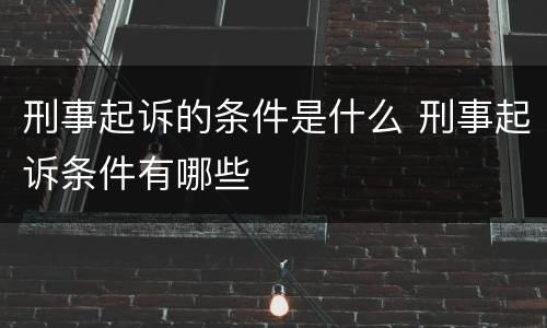 刑事起诉的条件是什么 刑事起诉条件有哪些
