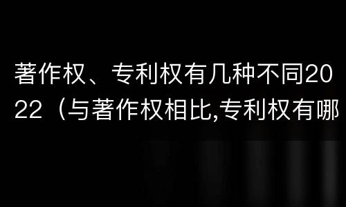 著作权、专利权有几种不同2022（与著作权相比,专利权有哪些特征）