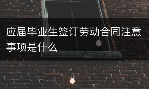 应届毕业生签订劳动合同注意事项是什么