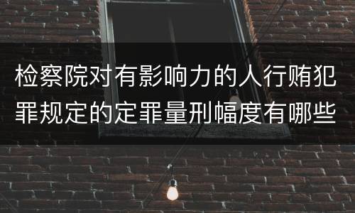 检察院对有影响力的人行贿犯罪规定的定罪量刑幅度有哪些