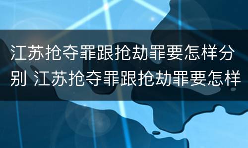 江苏抢夺罪跟抢劫罪要怎样分别 江苏抢夺罪跟抢劫罪要怎样分别处罚