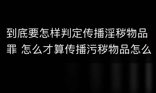 到底要怎样判定传播淫秽物品罪 怎么才算传播污秽物品怎么判