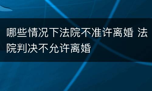 哪些情况下法院不准许离婚 法院判决不允许离婚