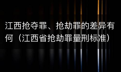 江西抢夺罪、抢劫罪的差异有何（江西省抢劫罪量刑标准）