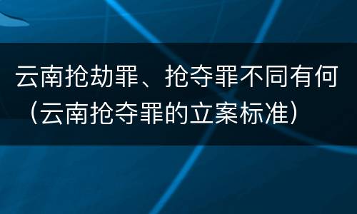 云南抢劫罪、抢夺罪不同有何（云南抢夺罪的立案标准）