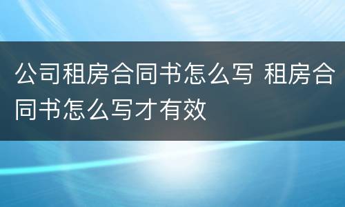 公司租房合同书怎么写 租房合同书怎么写才有效