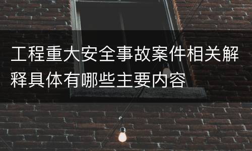 工程重大安全事故案件相关解释具体有哪些主要内容